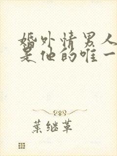 婚外情男人说我是他的唯一