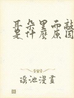 耳朵里面敲鼓响是什么原因造成的