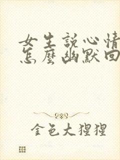 女生说心情不好怎么幽默回答