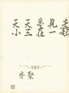 天天梦见老公和小三在一起怎么回事