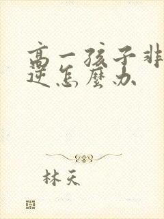 高一孩子非常叛逆怎么办