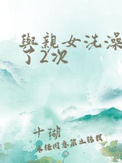 与亲女洗澡时伦了2次