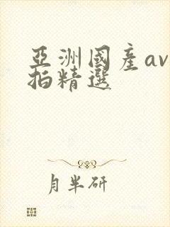 亚洲国产av自拍精选