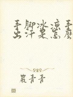 手脚冰凉手心还出汗是怎么回事