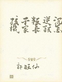 孩子叛逆沉迷手机家长该怎样引导