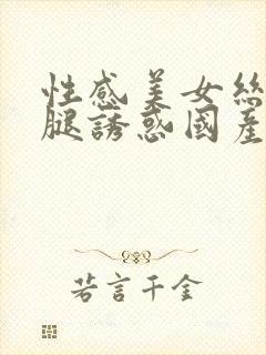 性感美女丝袜美腿诱惑国产一区二区