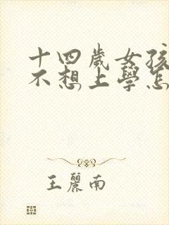 十四岁女孩叛逆不想上学怎么办