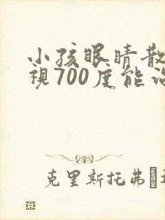 小孩眼睛散光近视700度能治好吗