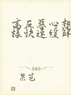 高反恶心想吐怎样快速缓解缓解