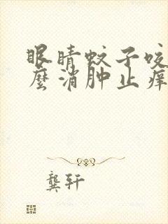 眼睛蚊子咬了怎么消肿止痒最快