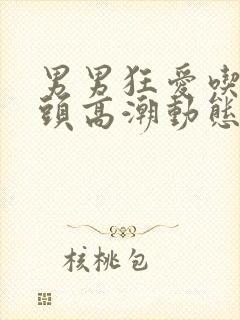 男男狂爱吃揉奶头高潮动态图