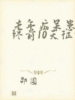 老年痴呆患者临终前10天征兆