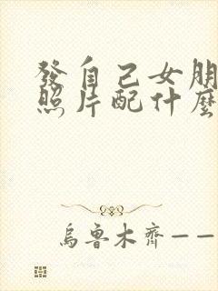 发自己女朋友的照片配什么文案