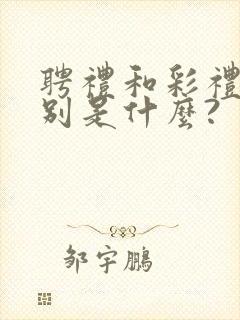 聘礼和彩礼的区别是什么?