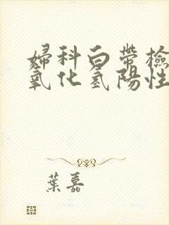 妇科白带检查过氧化氢阳性是什么