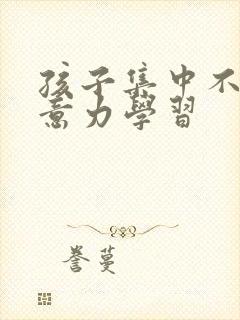 孩子集中不了注意力学习