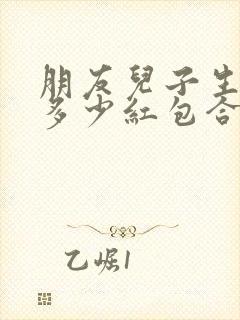 朋友儿子生日发多少红包合适