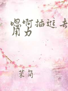 嗯啊插进去嗯啊用力