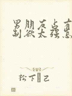 男朋友占有欲控制欲太强怎么办