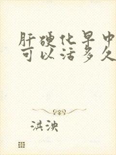 肝硬化早中期还可以活多久