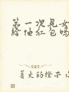 第一次见女婿要给他红包吗