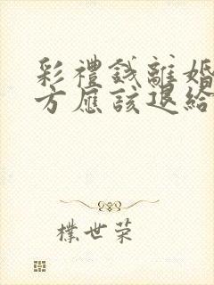 彩礼钱离婚后女方应该退给男方吗