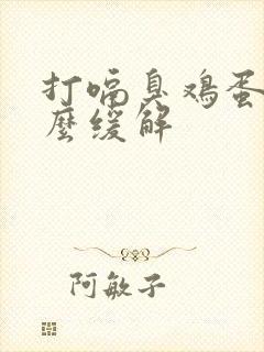 打嗝臭鸡蛋味怎么缓解