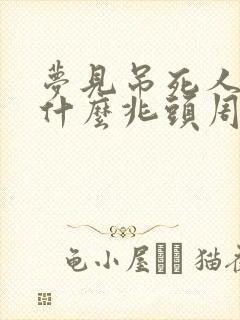 梦见吊死人了是什么兆头周公解梦