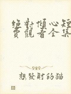 绝对倾心短剧免费观看全集高清