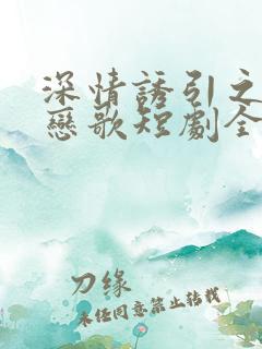 深情诱引之黎明恋歌短剧全集免费观看王格格