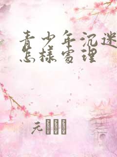 青少年沉迷手机怎样处理