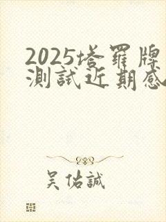 2025塔罗牌测试近期感情
