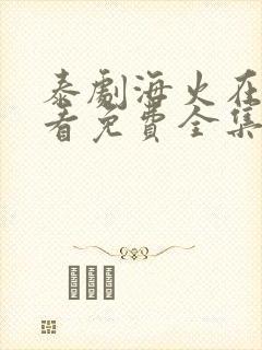 泰剧海火在线观看免费全集中文