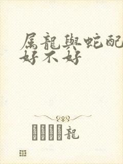 属龙与蛇配婚姻好不好