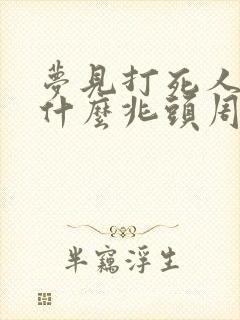 梦见打死人了是什么兆头周公解梦