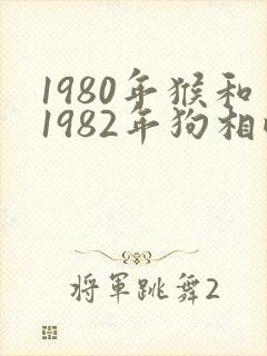 1980年猴和1982年狗相配吗婚姻