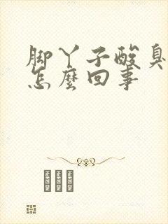 脚丫子酸臭味是怎么回事