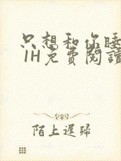 只想和你睡1V 1H免费阅读