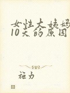 女性大姨妈推迟10天的原因