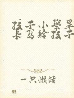 孩子小学毕业家长写给孩子的一封信