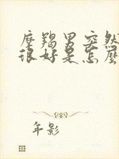 摩羯男突然对你很好是怎么回事