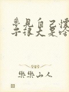 梦见自己怀孕肚子很大是啥预兆呢