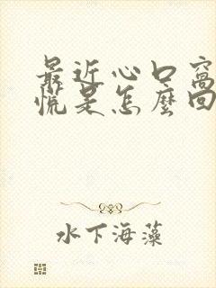 最近心口窝堵得慌是怎么回事