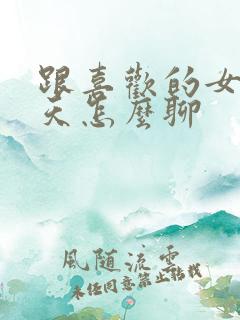 跟喜欢的女生聊天怎么聊