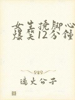 女生挠脚心场面爆笑12分钟