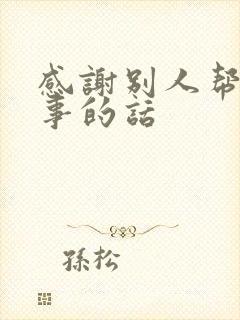 感谢别人帮忙办事的话