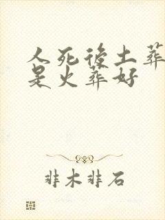 人死后土葬好还是火葬好