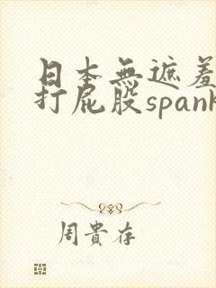 日本无遮羞调教打屁股spank网站