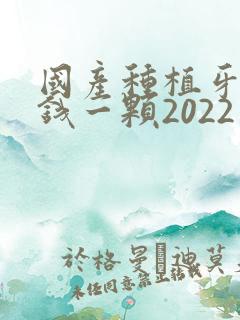 国产种植牙多少钱一颗2022价格表