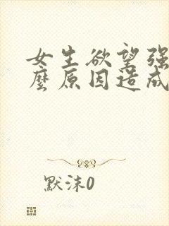 女生欲望强是什么原因造成的怎么办